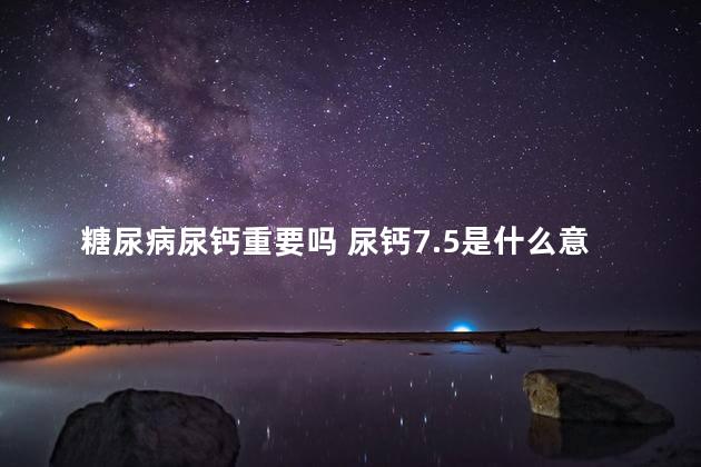 糖尿病尿钙重要吗 尿钙7.5是什么意思